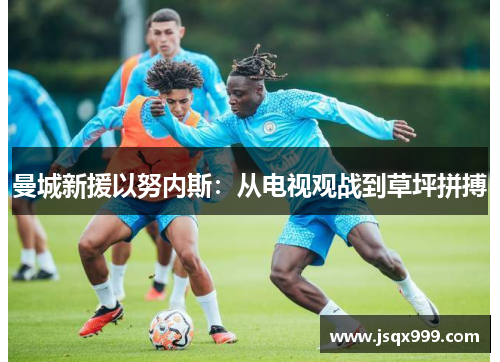 曼城新援以努内斯：从电视观战到草坪拼搏