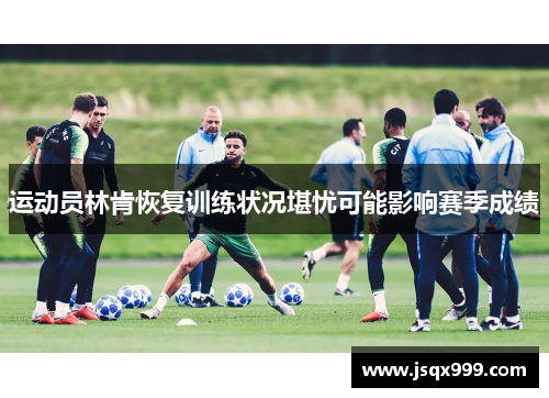 运动员林肯恢复训练状况堪忧可能影响赛季成绩