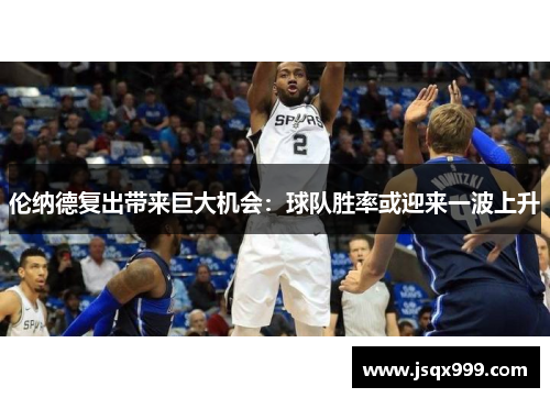 伦纳德复出带来巨大机会：球队胜率或迎来一波上升